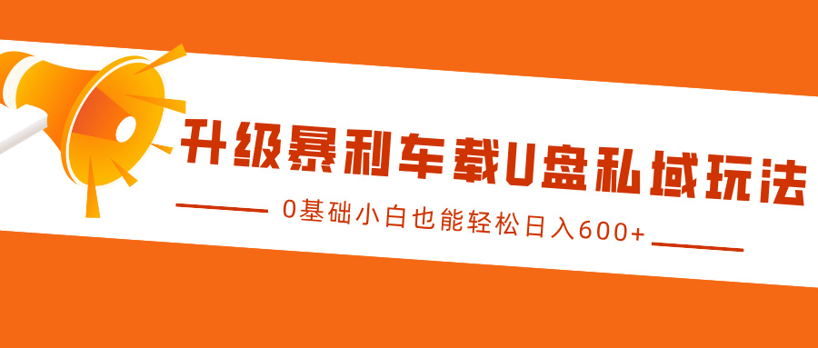 升级暴利车载U盘私域玩法，0基础小白也能轻松日入600+-易学副业