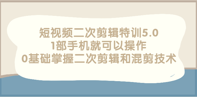 【副业项目3139期】短视频二次剪辑特训5.0，1部手机就可以操作，0基础掌握二次剪辑和混剪技术-易学副业