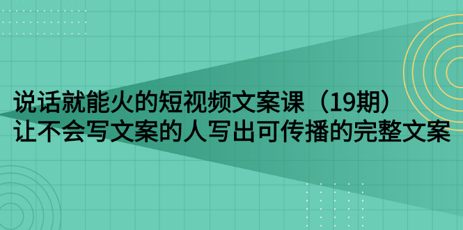 【副业项目3143期】随便说就能火的短视频文案课：让不会写文案的人写出可传播的完整文案-易学副业
