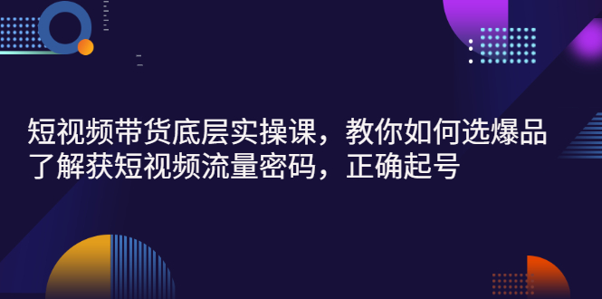 【副业项目3149期】短视频带货底层实操课，教你如何选爆品、了解获短视频流量密码，正确起号-易学副业