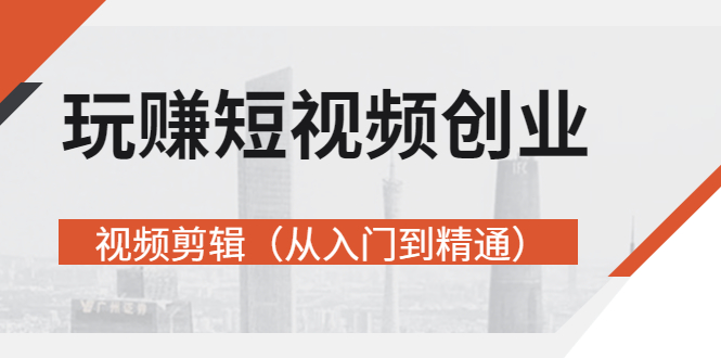 【副业项目3258期】短视频创业如何入手-视频剪辑教程（从入门到精通）价值499元-易学副业