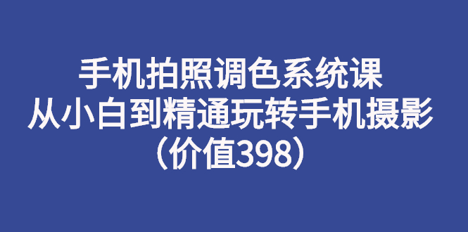 【副业项目3276期】手机拍照调色教程：从小白到精通玩转手机摄影-易学副业