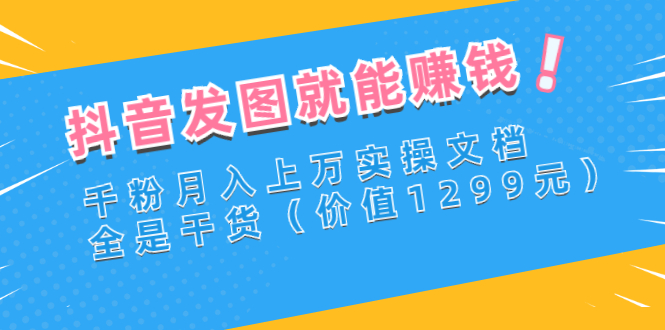 【副业项目3277期】抖音发图怎么赚钱：抖音千粉月入上万实操文档，全是干货-易学副业