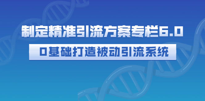 【副业项目3283期】制定精准引流方案专栏6.0：（如何0基础打造被动引流系统，价值1380元）-易学副业