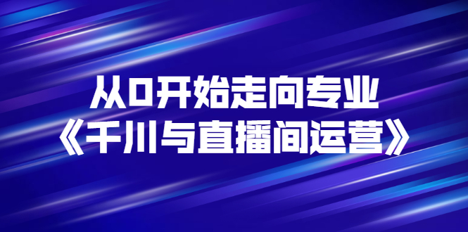 【副业项目3290期】从0开始学专业千川与直播间运营（巨量千川怎么投直播间）-易学副业