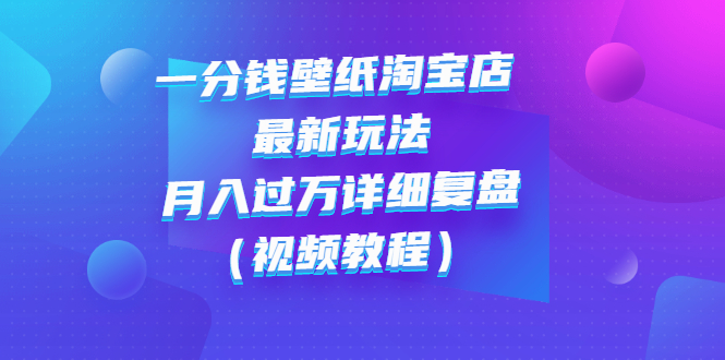 【副业项目3294期】一分钱壁纸淘宝店 最新玩法：月入过万详细复盘（淘宝卖一分钱一毛钱壁纸技巧教程）-易学副业