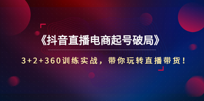 【副业项目3296期】3+2+360训练实战，带你玩转直播带货！（抖音直播新号怎么起号？）-易学副业