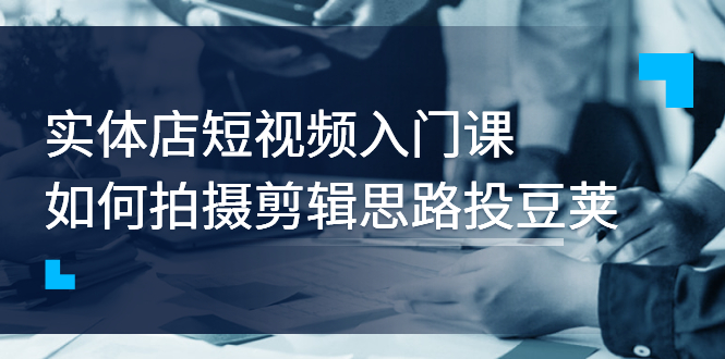 【副业项目3321期】实体店短视频入门课，如何拍摄剪辑思路投dou+价值999元（实体店怎么做短视频推广）-易学副业