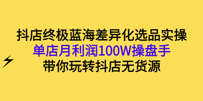 【副业项目3386期】抖店蓝海差异化选品实操课（抖音卖货如何选蓝海产品）-易学副业