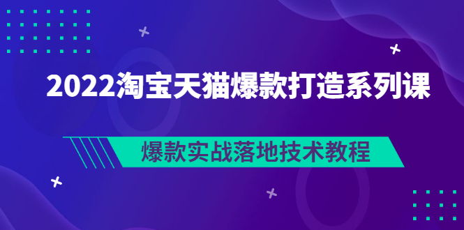 【副业项目3401期】2022淘宝天猫如何打造爆款打造系列课：爆款实战落地技术教程（价值1980元）-易学副业