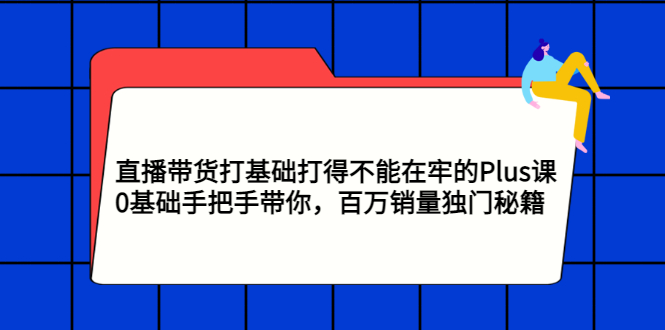 【副业项目3422期】直播带货打基础打得不能在牢的Plus课（零基础如何直播带货）-易学副业