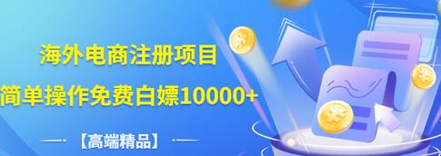 【副业项目3444期】【高端精品】海外电商注册项目，简单操作免费白嫖10000+-易学副业