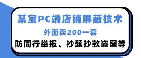 【副业项目3450期】某宝PC端店铺屏蔽技术：防同行举报、抄题抄款盗图等（淘宝盗图防举报防打假）-易学副业