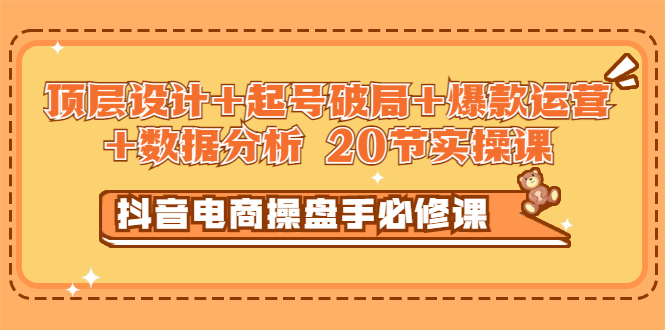 【副业项目3478期】抖音电商操盘手必修课：顶层设计+起号破局+爆款运营+数据分析（抖音运营入门教程）-易学副业