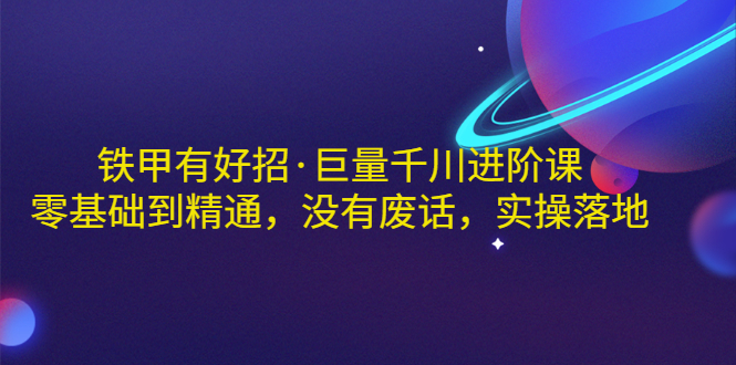 【副业项目3500期】铁甲有好招·巨量千川进阶课，零基础到精通（千川实战教程）-易学副业