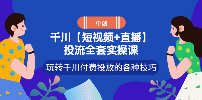 【副业项目3511期】短视频和直播投流全套实操课，玩转千川付费投放的各种技巧（抖音短视频怎么投放广告）-易学副业
