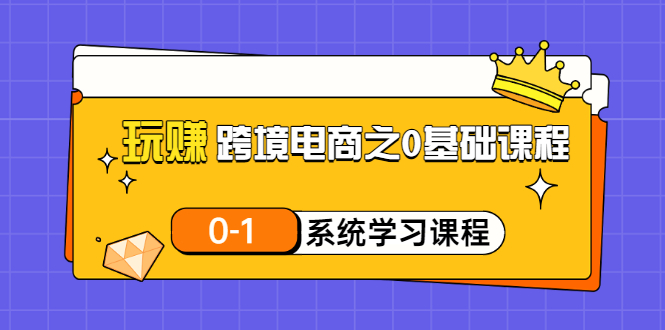 【副业项目3555期】跨境电商0基础课程，跨境电商如何从零开始学-易学副业