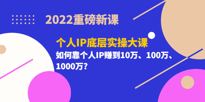 【副业项目3657期】2022个人IP底层实操大课（如何靠个人IP赚到10万、100万、1000万）-易学副业