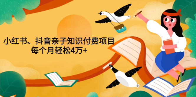 【副业项目3703期】重磅发布小红书、抖音亲子知识付费项目，每个月轻松4万+-易学副业