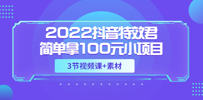 【副业项目3764期】2022抖音特效君简单拿100元小项目，可深耕赚更多（3节视频课+素材）-易学副业