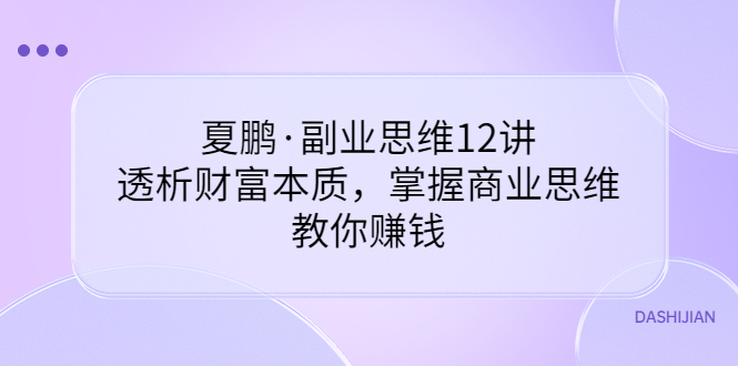 【副业项目3770期】夏鹏·副业思维12讲，透析财富本质，掌握商业思维，教你怎么做生意赚钱-易学副业