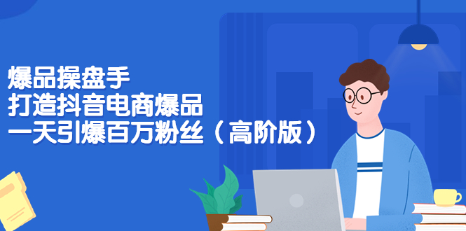 【副业项目3798期】爆品操盘手-打造抖音电商爆品：一天引爆百万粉丝（高阶版）-易学副业