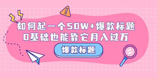 【副业项目3801期】爆款标题训练营：如何起爆款标题，0基础也能靠它月入过万-易学副业
