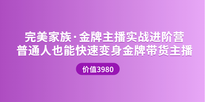 【副业项目3857期】完美家族·金牌主播实战进阶营，普通人也能快速变身金牌带货主播-易学副业