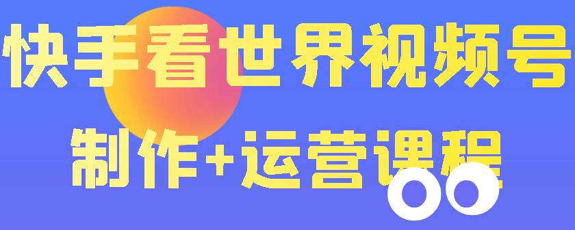 【副业项目3870期】快手某主播199元的看世界视频号制作+运营课程+快速涨粉变现-易学副业