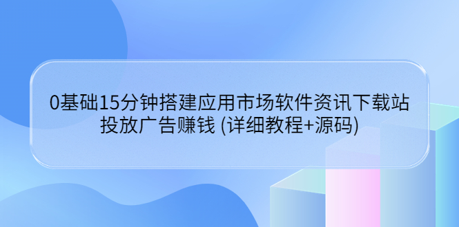 【副业项目3918期】应用市场软件资讯下载站搭建教程：投放广告赚钱 (详细教程+源码)-易学副业