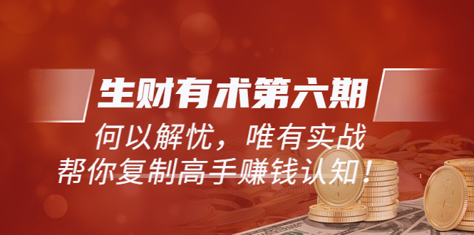 【副业项目3919期】《生财有术第六期-同步更新》何以解忧，唯有实战，帮你复制高手赚钱认知-易学副业