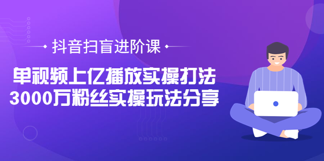 【副业项目3922期】抖音扫盲进阶课：单视频上亿播放实操打法，3000万粉丝实操玩法分享！-易学副业