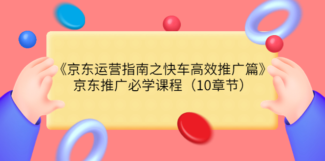 【副业项目3930期】京东运营指南之快车高效推广篇，京东推广必学课程（10章节）-易学副业