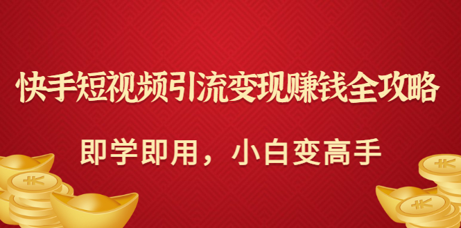 【副业项目3944期】快手短视频引流变现赚钱全攻略：即学即用，小白变高手-易学副业