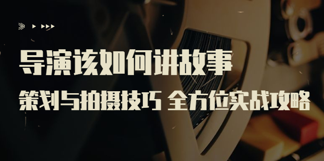【副业项目3945期】导演该如何讲故事：策划与拍摄技巧 全方位实战攻略（8节课 原价799）-易学副业