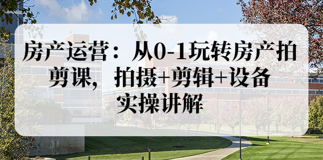 【副业项目3846期】房产运营：从0-1玩转房产拍剪课，拍摄+剪辑+设备，实操讲解（价值899）-易学副业
