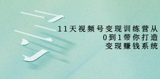 【副业项目4003期】11天视频号变现训练营，从0到1打造变现赚钱系统-易学副业