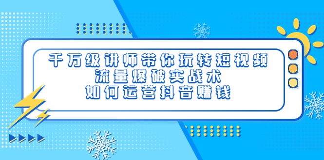 【副业项目4020期】千万级讲师带你玩转短视频，流量爆破实战术，如何运营抖音赚钱-易学副业