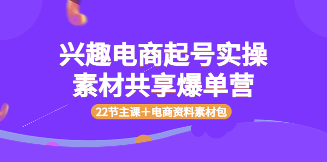 【副业项目4036期】兴趣电商起号实操素材共享爆单营(22节主课+电商资料素材包)-易学副业