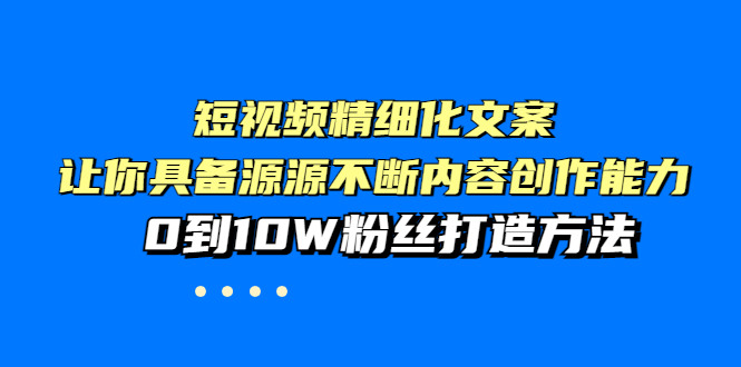 【副业项目4044期】短视频精细化文案，让你具备源源不断内容创作能力，0到10W粉丝打造方法-易学副业