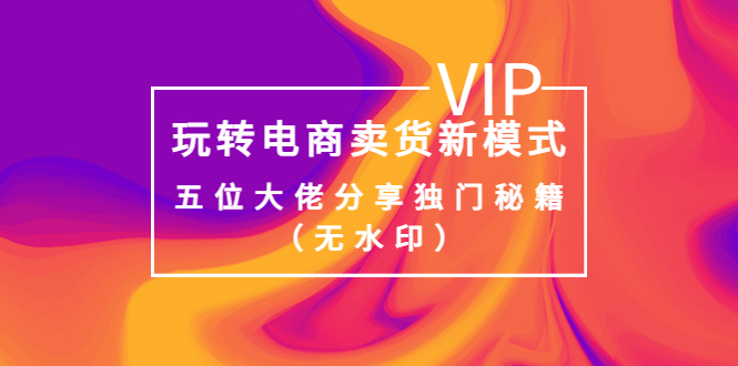 【副业项目4064期】玩转电商卖货新模式，五位大佬分享独门秘籍（无水印）-易学副业