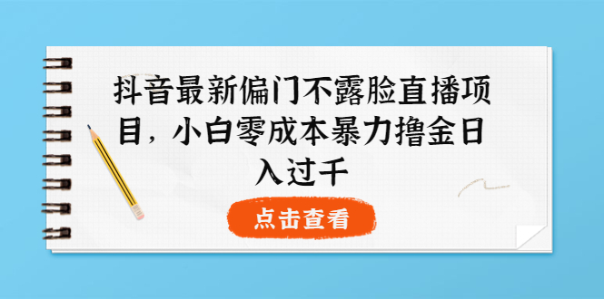 【副业项目4073期】抖音最新偏门不露脸直播项目，小白零成本暴力撸金日入1000+-易学副业