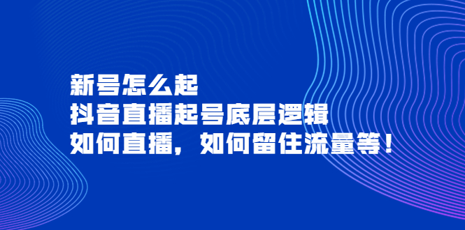 【副业项目4081期】抖音直播起号底层逻辑：新号怎么起，如何直播，如何留住流量等-易学副业