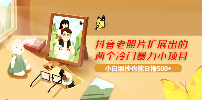 【副业项目4087期】抖音老照片扩展出的两个冷门暴力小项目，小白照抄也能日赚500+-易学副业