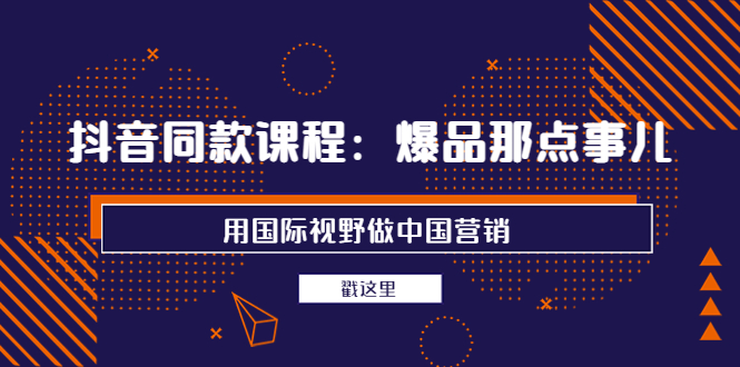 【副业项目4090期】抖音同款课程：爆品那点事儿，用国际视野做中国营销（20节课）-易学副业