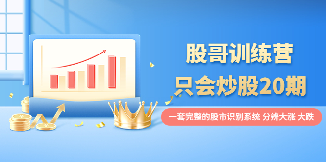 【副业项目4108期】股哥训练营·只会炒股20期：一套完整的股市识别系统，分辨大涨、大跌-易学副业