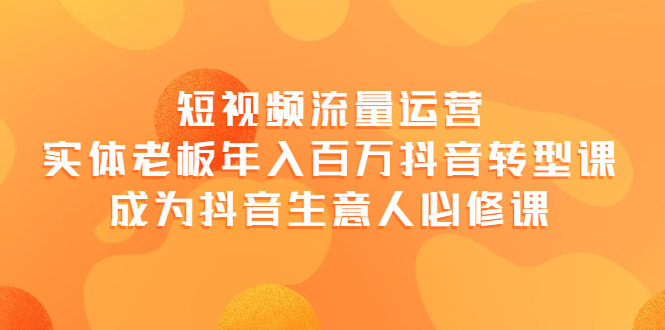 【副业项目4118期】短视频流量运营，实体老板年入百万-抖音转型课，成为抖音生意人的必修课-易学副业