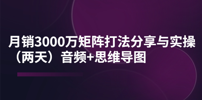 【副业项目4119期】某线下培训：月销3000万矩阵打法分享与实操（两天）音频+思维导图-易学副业