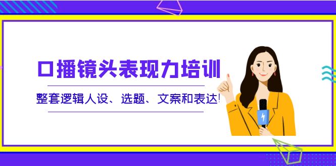 【副业项目4138期】口播镜头表现力培训：整套逻辑人设、选题、文案和表达-易学副业