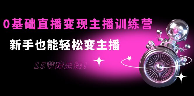 【副业项目4139期】0基础直播变现主播训练营：新手也能轻松变主播-易学副业